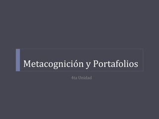 Metacognición y Portafolios
4ta Unidad
 