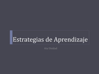 Estrategias de Aprendizaje
6ta Unidad
 