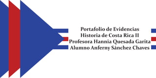 Portafolio de Evidencias
Historia de Costa Rica II
Profesora Hannia Quesada Garita
Alumno Anferny Sánchez Chaves
 