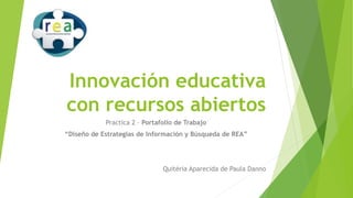 Innovación educativa
con recursos abiertos
Practica 2 – Portafolio de Trabajo
“Diseño de Estrategias de Información y Búsqueda de REA”
Quitéria Aparecida de Paula Danno
 