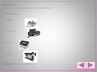 Impresora:
Maquina que se conecta a la computadora y sirve para imprimir.
Las mas utilizadas son:
• Matricial
• De inyección
• Laser
• Plotters
Parlantes: Permiten escuchar música.
 