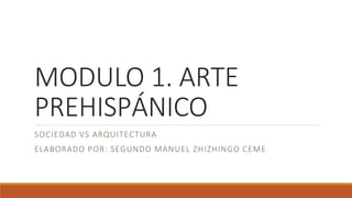 MODULO 1. ARTE
PREHISPÁNICO
SOCIEDAD VS ARQUITECTURA
ELABORADO POR: SEGUNDO MANUEL ZHIZHINGO CEME
 