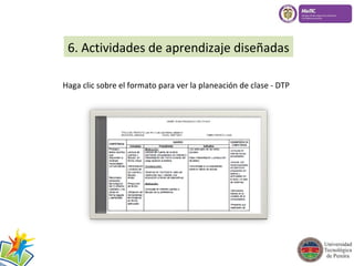 6. Actividades de aprendizaje diseñadas 
Haga clic sobre el formato para ver la planeación de clase - DTP 
 