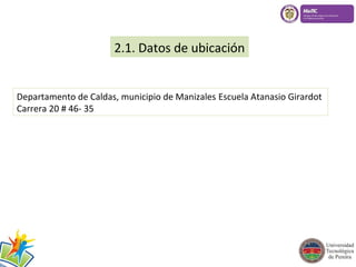 2.1. Datos de ubicación 
Departamento de Caldas, municipio de Manizales Escuela Atanasio Girardot 
Carrera 20 # 46- 35 
 