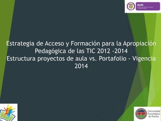 Estrategia de Acceso y Formación para la Apropiación
Pedagógica de las TIC 2012 -2014
Estructura proyectos de aula vs. Portafolio - Vigencia
2014
 