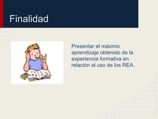 Finalidad
Presentar el máximo
aprendizaje obtenido de la
experiencia formativa en
relación al uso de los REA.
 