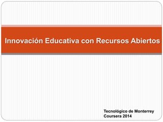 Innovación Educativa con Recursos Abiertos 
Tecnológico de Monterrey 
Coursera 2014 
 