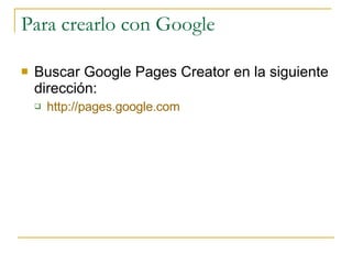 Para crearlo con Google Buscar Google Pages Creator en la siguiente dirección: http://pages.google.com   