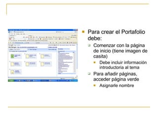 Para crear el Portafolio debe: Comenzar con la página de inicio (tiene imagen de casita) Debe incluir información introductoria al tema Para añadir páginas, acceder página verde Asignarle nombre 