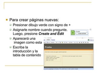 Para crear páginas nuevas: Presionar dibujo verde con signo de + Asignarle nombre cuando pregunte.  Luego, presione  Create and Edit Aparecerá una  imagen como esta Escriba la  introducción y la tabla de contenido 