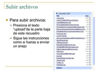 Subir archivos Para subir archivos: Presiona el texto “upload”de la parte baja de este recuadro Sigue las instrucciones como si fueras a enviar un anejo 