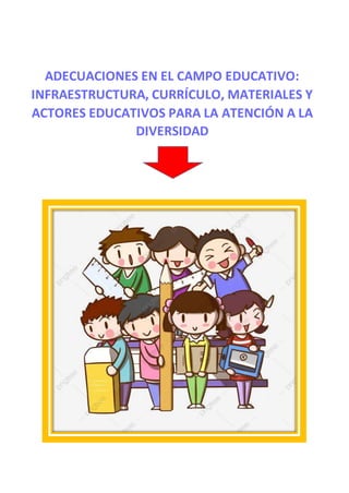 ADECUACIONES EN EL CAMPO EDUCATIVO:
INFRAESTRUCTURA, CURRÍCULO, MATERIALES Y
ACTORES EDUCATIVOS PARA LA ATENCIÓN A LA
DIVERSIDAD
 
