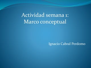 Actividad semana 1: 
Marco conceptual 
Ignacio Cabral Perdomo 
 