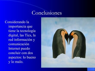 Conclusiones  Considerando la importancia que tiene la tecnología digital, las Tics, la red información y comunicación Internet puedo concluir con dos aspectos: lo bueno y lo malo.  