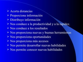 Acorta distancias  Proporciona información Distribuye información  Nos conduce a la productividad y a la rapidez. Nos conduce a los resultados Nos proporciona nuevas y buenas herramientas Nos proporciona oportunidades  Nos proporciona más accesos Nos permite desarrollar nuevas habilidades Nos permite conocer nuevas habilidades 