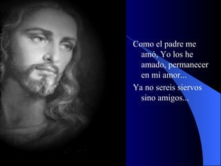 Como el padre me amó, Yo los he amado, permanecer en mi amor... Ya no sereis siervos sino amigos... 
