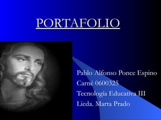 PORTAFOLIO   Pablo Alfonso Ponce Espino  Carné 0600325 Tecnología Educativa III Licda. Marta Prado  