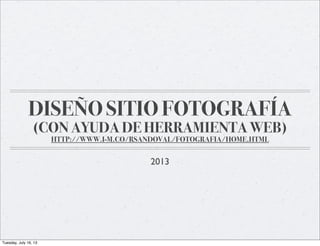 DISEÑO SITIO FOTOGRAFÍA
(CON AYUDA DE HERRAMIENTA WEB)
HTTP://WWW.I-M.CO/RSANDOVAL/FOTOGRAFIA/HOME.HTML
2013
Tuesday, July 16, 13
 