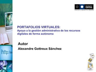 PORTAFOLIOS VIRTUALES: Apoyo a la gestión administrativa de los recursos digitales de forma autónoma Autor Alexandre Gottreux Sánchez 