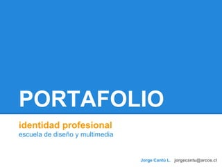 PORTAFOLIO
identidad profesional
escuela de diseño y multimedia
Jorge Cantú L. jorgecantu@arcos.cl
 