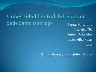 Tema: Portafolio
                     Trabajo: TIC
                 Autor: Ruiz Alex
                 Tutor: Alba Rivas
                              2012

Santo Domingo 17 de julio del 2012
 