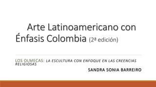 Arte Latinoamericano con
Énfasis Colombia (2ª edición)
LOS OLMECAS: LA ESCULTURA CON ENFOQUE EN LAS CREENCIAS
RELIGIOSAS
SANDRA SONIA BARREIRO
 