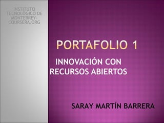 INNOVACIÓN CON 
RECURSOS ABIERTOS 
SARAY MARTÍN BARRERA 
INSTITUTO 
TECNOLÓGICO DE 
MONTERREY-COURSERA. 
ORG 
 
