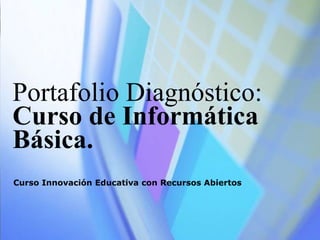 Portafolio Diagnóstico: 
Curso de Informática 
Básica. 
Curso Innovación Educativa con Recursos Abiertos 
 