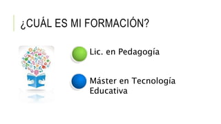 ¿CUÁL ES MI FORMACIÓN?
Lic. en Pedagogía
Máster en Tecnología
Educativa