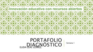 Innovación educativa con recursos abiertos 
PORTAFOLIO 
DIAGNÓSTICO Semana 1 
ELIDA LEAL GÓMEZ. 
 
