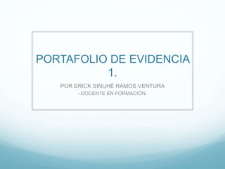PORTAFOLIO DE EVIDENCIA
1.
POR ERICK SINUHÉ RAMOS VENTURA
–DOCENTE EN FORMACIÓN.
 
