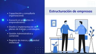 Estructuración de empresas
Capacitación y consultoría
organizacional.
Asesoría en proyectos de
emprendimiento.
Diseño e implementación de
planes de trabajo y estrategias.
Gestión Administrativa y
comercial.
Registro de marca y propiedad
intelectual.
 