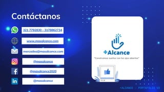 Contáctanos
@masalcance
@masalcance2020
@masalcance
+ALCANCE - PORTAFOLIO V2
321 7792830 - 3178862734
www.masalcance.com
mercadeo@masalcance.com
"Construimos sueños con los ojos abiertos"
 