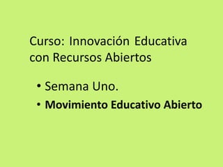 Curso: Innovación Educativa con Recursos Abiertos 
•Semana Uno. 
•Movimiento Educativo Abierto  