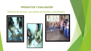 Práctica de lectura con padres de familia y estudiantes.
PRODUCTOS Y EVALUACIÓN
 