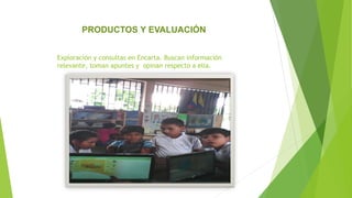 Exploración y consultas en Encarta. Buscan información
relevante, toman apuntes y opinan respecto a ella.
PRODUCTOS Y EVALUACIÓN
 