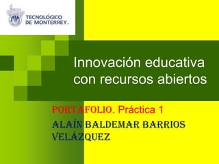 Innovación educativa
con recursos abiertos
Portafolio. Práctica 1
Alaín Baldemar Barrios
Velázquez
 