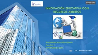 INNOVACIÓN EDUCATIVA CON 
RECURSOS ABIERTOS 
Aris J. Miranda Lavastida 
Movimiento educativo abierto 
Práctica 1 
SEPTIEMBRE DE 2014. 
 