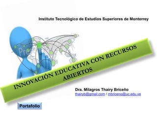 Portafolio
Dra. Milagros Thairy Briceño
thairyb@gmail.com / mbriceno@uc.edu.ve
Instituto Tecnológico de Estudios Superiores de Monterrey
 