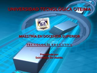 UNIVERSIDAD TECNOLÓGICA OTEIMA MAESTRÍA EN DOCENCIA SUPERIOR TECNOLOGÍA EDUCATIVA Presentado por: Soid Molina De Obaldía  
