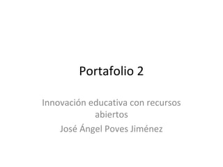 Portafolio 2
Innovación educativa con recursos
abiertos
José Ángel Poves Jiménez
 