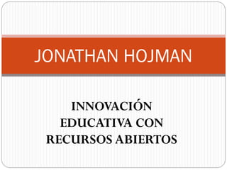 INNOVACIÓN
EDUCATIVA CON
RECURSOS ABIERTOS
JONATHAN HOJMAN
 