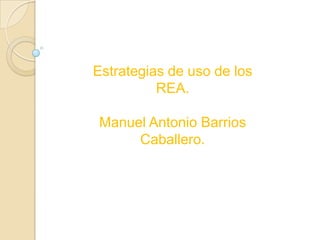 Estrategias de uso de los
REA.
Manuel Antonio Barrios
Caballero.
 