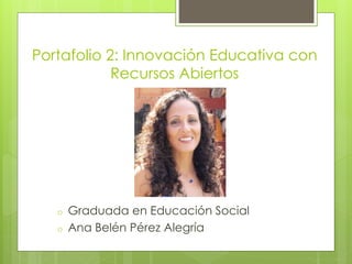 Portafolio 2: Innovación Educativa con
Recursos Abiertos
o Graduada en Educación Social
o Ana Belén Pérez Alegría
 