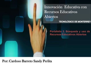 Innovación Educativa con
Recursos Educativos
Abiertos
• Portafolio 2. Búsqueda y uso de
Recursos Educativos Abiertos
Por: Cardoso Barreto Sandy Perlita
 