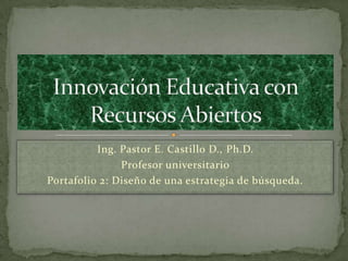 Ing. Pastor E. Castillo D., Ph.D.
Profesor universitario
Portafolio 2: Diseño de una estrategia de búsqueda.
 