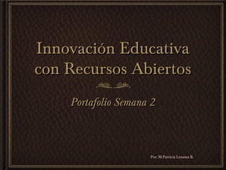 Innovación EducativaInnovación Educativa
con Recursos Abiertoscon Recursos Abiertos
Portafolio Semana 2Portafolio Semana 2
Por: M.Patricia Lezama B.
 