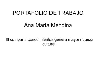 PORTAFOLIO DE TRABAJO
Ana María Mendina
El compartir conocimientos genera mayor riqueza
cultural.
 