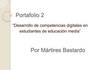 Portafolio 2
“Desarrollo de competencias digitales en
estudiantes de educación media”
Por Mártires Bastardo
 