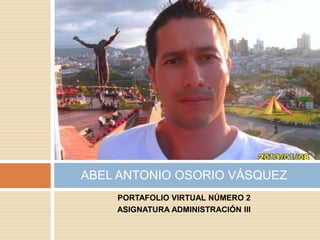 ABEL ANTONIO OSORIO VÁSQUEZ
PORTAFOLIO VIRTUAL NÚMERO 2
ASIGNATURA ADMINISTRACIÓN III

 